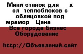 Мини станок для 3-4 х.сл. теплоблоков с облицовкой под мрамор › Цена ­ 90 000 - Все города Бизнес » Оборудование   